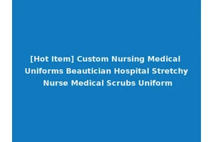 [Hot Item] Custom Nursing Medical Uniforms Beautician Hospital Stretchy Nurse Medical Scrubs Uniform