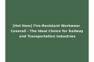 [Hot Item] Fire-Resistant Workwear Coverall - The Ideal Choice for Railway and Transportation Industries