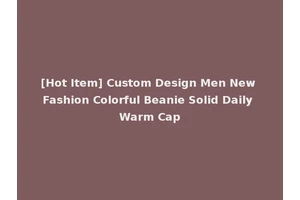 [Hot Item] Custom Design Men New Fashion Colorful Beanie Solid Daily Warm Cap