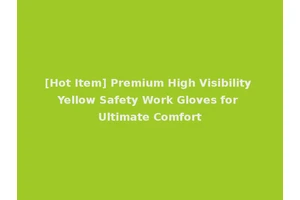 [Hot Item] Premium High Visibility Yellow Safety Work Gloves for Ultimate Comfort