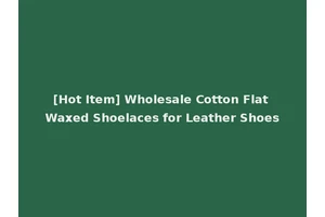 [Hot Item] Wholesale Cotton Flat Waxed Shoelaces for Leather Shoes