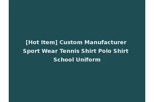 [Hot Item] Custom Manufacturer Sport Wear Tennis Shirt Polo Shirt School Uniform