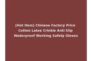 [Hot Item] Chinese Factory Price Cotton Latex Crinkle Anti Slip Waterproof Working Safety Gloves
