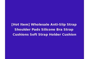 [Hot Item] Wholesale Anti-Slip Strap Shoulder Pads Silicone Bra Strap Cushions Soft Strap Holder Cushion
