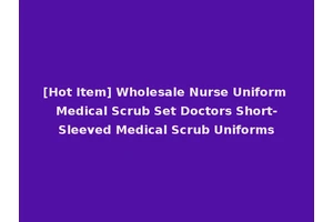[Hot Item] Wholesale Nurse Uniform Medical Scrub Set Doctors Short-Sleeved Medical Scrub Uniforms