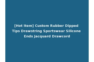 [Hot Item] Custom Rubber Dipped Tips Drawstring Sportswear Silicone Ends Jacquard Drawcord