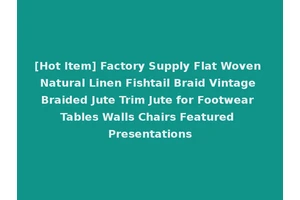 [Hot Item] Factory Supply Flat Woven Natural Linen Fishtail Braid Vintage Braided Jute Trim Jute for Footwear Tables Walls Chairs Featured Presentations