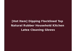 [Hot Item] Dipping Flocklined Top Natural Rubber Household Kitchen Latex Cleaning Gloves