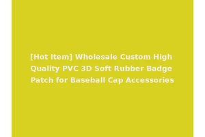 [Hot Item] Wholesale Custom High Quality PVC 3D Soft Rubber Badge Patch for Baseball Cap Accessories