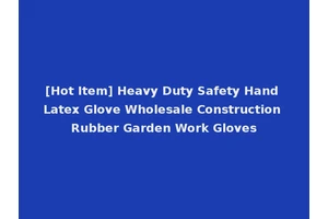 [Hot Item] Heavy Duty Safety Hand Latex Glove Wholesale Construction Rubber Garden Work Gloves
