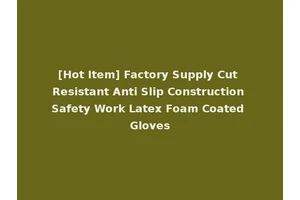 [Hot Item] Factory Supply Cut Resistant Anti Slip Construction Safety Work Latex Foam Coated Gloves