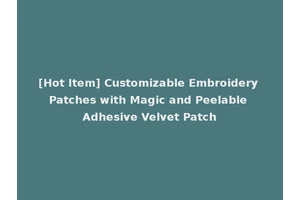 [Hot Item] Customizable Embroidery Patches with Magic and Peelable Adhesive Velvet Patch