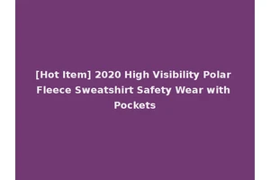 [Hot Item] 2020 High Visibility Polar Fleece Sweatshirt Safety Wear with Pockets
