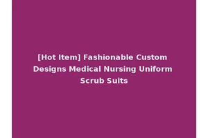 [Hot Item] Fashionable Custom Designs Medical Nursing Uniform Scrub Suits