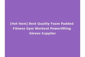 [Hot Item] Best Quality Foam Padded Fitness Gym Workout Powerlifting Gloves Supplier