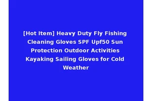 [Hot Item] Heavy Duty Fly Fishing Cleaning Gloves SPF Upf50 Sun Protection Outdoor Activities Kayaking Sailing Gloves for Cold Weather