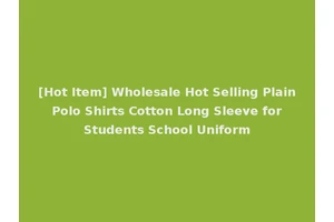 [Hot Item] Wholesale Hot Selling Plain Polo Shirts Cotton Long Sleeve for Students School Uniform