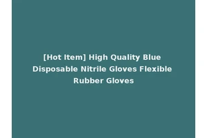 [Hot Item] High Quality Blue Disposable Nitrile Gloves Flexible Rubber Gloves