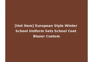 [Hot Item] European Style Winter School Uniform Sets School Coat Blazer Custom