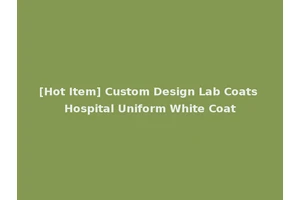 [Hot Item] Custom Design Lab Coats Hospital Uniform White Coat
