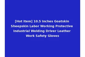 [Hot Item] 10.5 Inches Goatskin Sheepskin Labor Working Protective Industrial Welding Driver Leather Work Safety Gloves