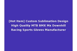 [Hot Item] Custom Sublimation Design High Quality MTB BMX Mx Downhill Racing Sports Gloves Manufacturer