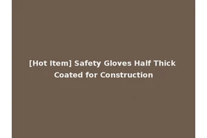 [Hot Item] Safety Gloves Half Thick Coated for Construction