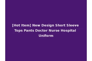 [Hot Item] New Design Short Sleeve Tops Pants Doctor Nurse Hospital Uniform