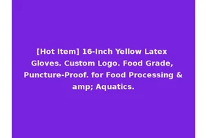 [Hot Item] 16-Inch Yellow Latex Gloves. Custom Logo. Food Grade, Puncture-Proof. for Food Processing &amp; Aquatics.