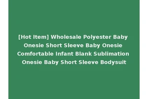 [Hot Item] Wholesale Polyester Baby Onesie Short Sleeve Baby Onesie Comfortable Infant Blank Sublimation Onesie Baby Short Sleeve Bodysuit