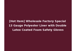 [Hot Item] Wholesale Factory Special 13 Gauge Polyester Liner with Double Latex Coated Foam Safety Gloves