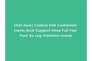 [Hot Item] Custom EVA Cushioned Inerts Arch Support Shoe Full Flat Foot Xo Leg Orthotics Insole