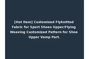 [Hot Item] Customized Flyknitted Fabric for Sport Shoes Upper/Flying Weaving Customized Pattern for Shoe Upper Vamp Part.