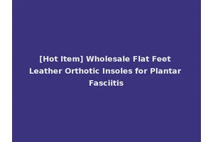 [Hot Item] Wholesale Flat Feet Leather Orthotic Insoles for Plantar Fasciitis