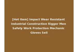 [Hot Item] Impact Wear Resistant Industrial Construction Rigger Men Safety Work Protection Mechanic Gloves Sell