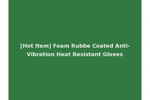 [Hot Item] Foam Rubbe Coated Anti-Vibration Heat Resistant Gloves