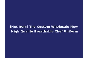 [Hot Item] The Custom Wholesale New High Quality Breathable Chef Uniform