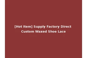 [Hot Item] Supply Factory Direct Custom Waxed Shoe Lace