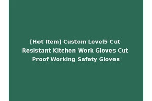[Hot Item] Custom Level5 Cut Resistant Kitchen Work Gloves Cut Proof Working Safety Gloves