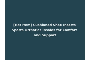 [Hot Item] Cushioned Shoe Inserts Sports Orthotics Insoles for Comfort and Support