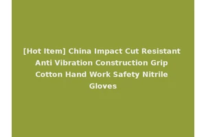[Hot Item] China Impact Cut Resistant Anti Vibration Construction Grip Cotton Hand Work Safety Nitrile Gloves