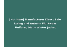 [Hot Item] Manufacturer Direct Sale Spring and Autumn Workwear Uniform, Mens Winter Jacket