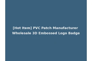 [Hot Item] PVC Patch Manufacturer Wholesale 3D Embossed Logo Badge