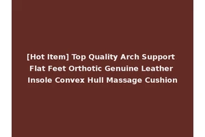 [Hot Item] Top Quality Arch Support Flat Feet Orthotic Genuine Leather Insole Convex Hull Massage Cushion