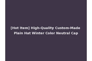 [Hot Item] High-Quality Custom-Made Plain Hat Winter Color Neutral Cap