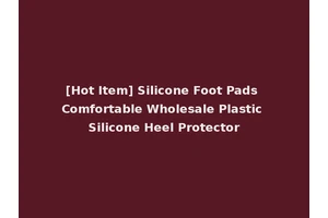 [Hot Item] Silicone Foot Pads Comfortable Wholesale Plastic Silicone Heel Protector