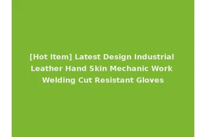 [Hot Item] Latest Design Industrial Leather Hand Skin Mechanic Work Welding Cut Resistant Gloves