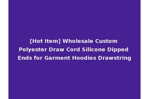 [Hot Item] Wholesale Custom Polyester Draw Cord Silicone Dipped Ends for Garment Hoodies Drawstring