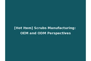 [Hot Item] Scrubs Manufacturing: OEM and ODM Perspectives