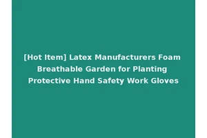 [Hot Item] Latex Manufacturers Foam Breathable Garden for Planting Protective Hand Safety Work Gloves